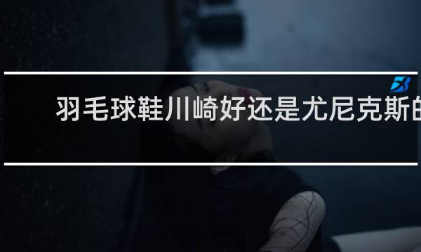 羽毛球鞋川崎好还是尤尼克斯的好
