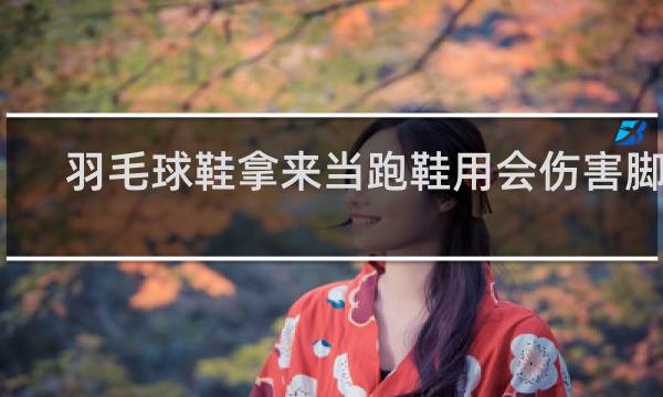 羽毛球鞋拿来当跑鞋用会伤害脚吗