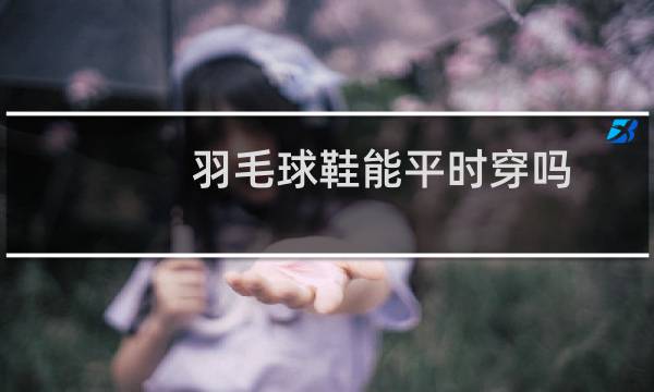 羽毛球鞋能平时穿吗