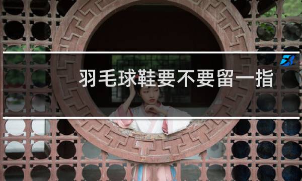 羽毛球鞋要不要留一指