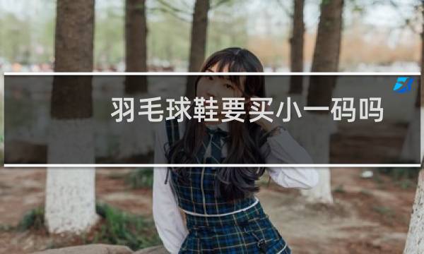 羽毛球鞋要买小一码吗