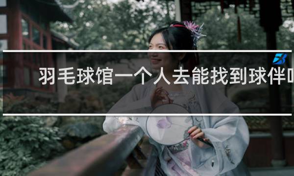 羽毛球馆一个人去能找到球伴吗