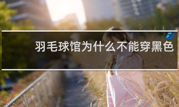 羽毛球馆为什么不能穿黑色