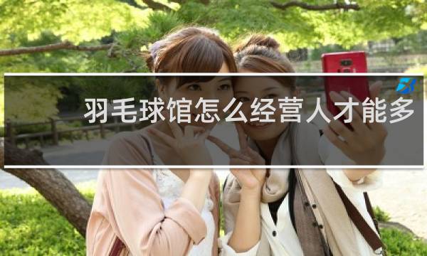 羽毛球馆怎么经营人才能多