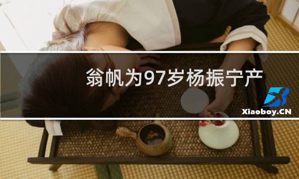 翁帆为97岁杨振宁产下一子帆（翁帆为杨振宁产下一子）