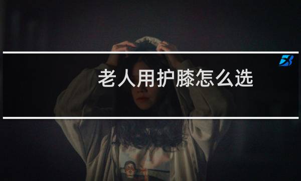 老人用护膝怎么选