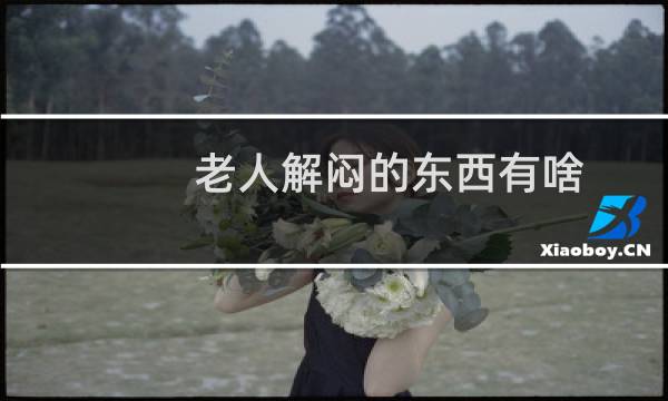 老人解闷的东西有啥(老人解闷)