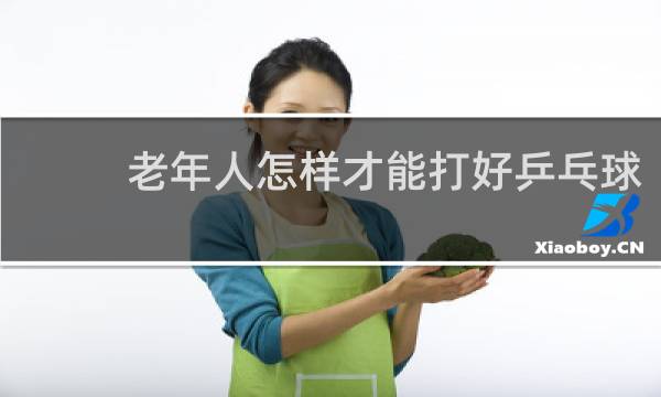 老年人怎样才能打好乒乓球