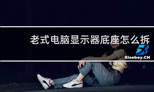 老式电脑显示器底座怎么拆