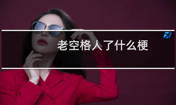 老空格人了什么梗？什么梗