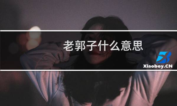 老郭子什么意思（小郭子什么意思）图片