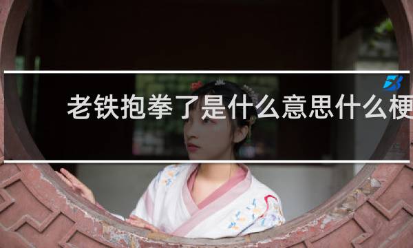 老铁抱拳了是什么意思什么梗