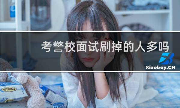 考警校面试刷掉的人多吗