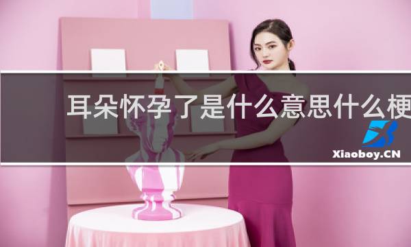 耳朵怀孕了是什么意思什么梗