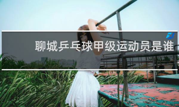 聊城乒乓球甲级运动员是谁