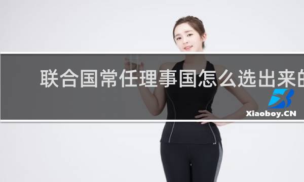 联合国常任理事国怎么选出来的