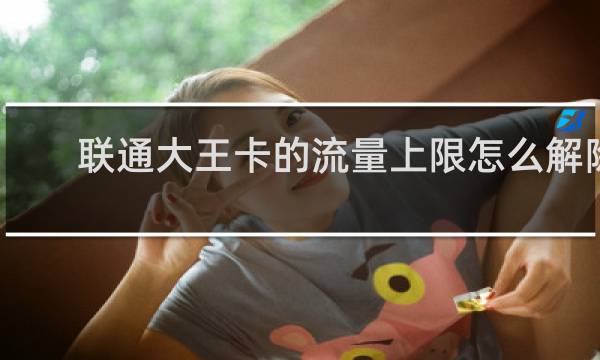 联通大王卡的流量上限怎么解除