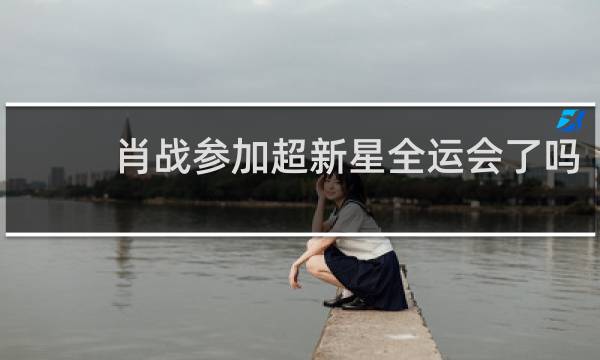 肖战参加超新星全运会了吗
