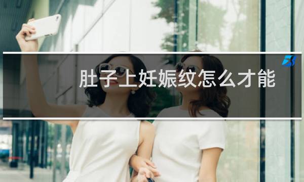 肚子上妊娠纹怎么才能祛除（肚子上妊娠纹怎样去除）