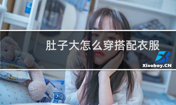 肚子大怎么穿搭配衣服