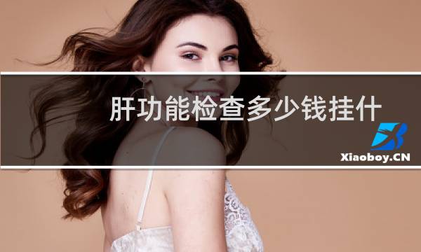 肝功能检查多少钱挂什么科（肝功能检查多少钱）图片