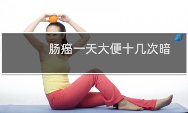 肠癌一天大便十几次暗红血水（肠癌一天大便几次）图片