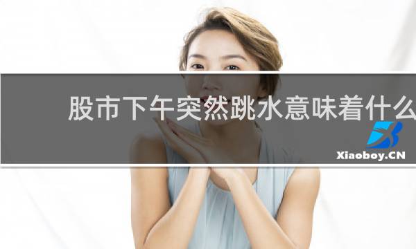股市下午突然跳水意味着什么