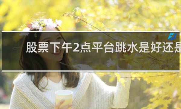 股票下午2点平台跳水是好还是坏