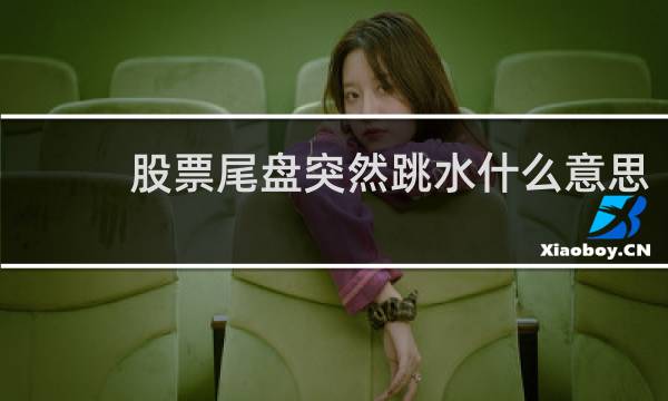 股票尾盘突然跳水什么意思
