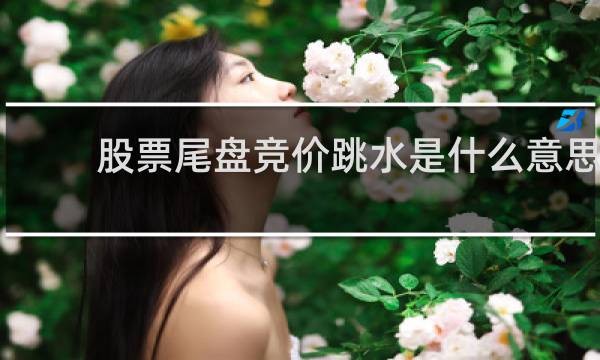 股票尾盘竞价跳水是什么意思