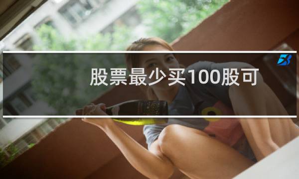 股票最少买100股可以吗（股票最少买多少股）