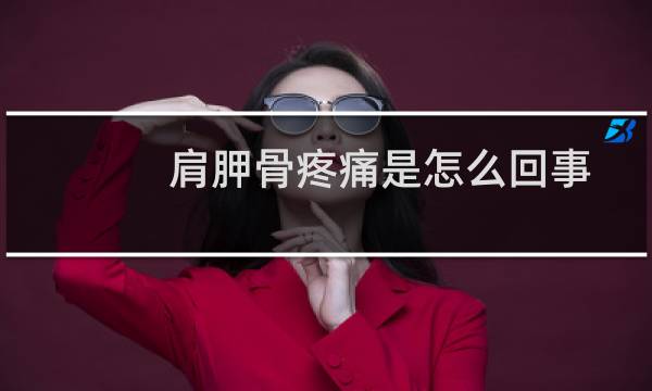 肩胛骨疼痛是怎么回事（肩胛骨疼痛是怎么回事）