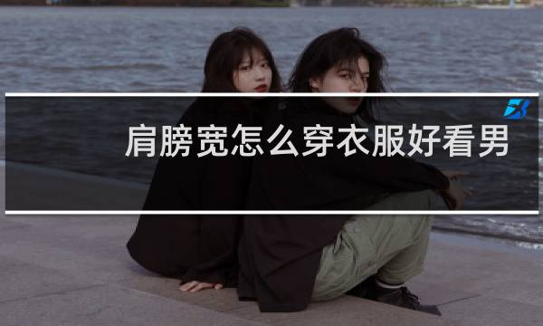 肩膀宽怎么穿衣服好看男生