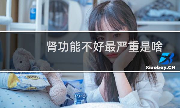 肾功能不好最严重是啥症状（肾功能不好症状）