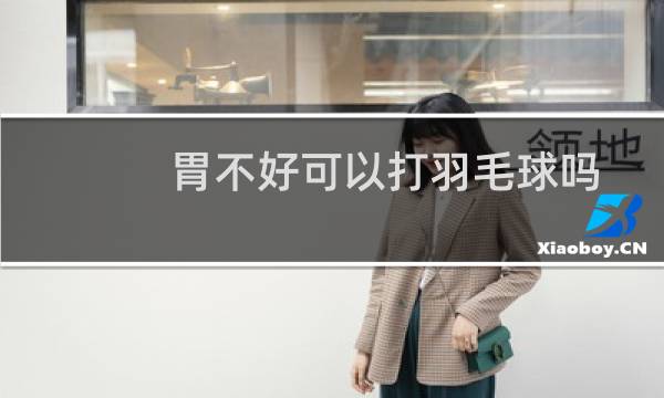 胃不好可以打羽毛球吗