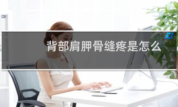 背部肩胛骨缝疼是怎么回事(背部肩胛骨缝疼是怎么回事)