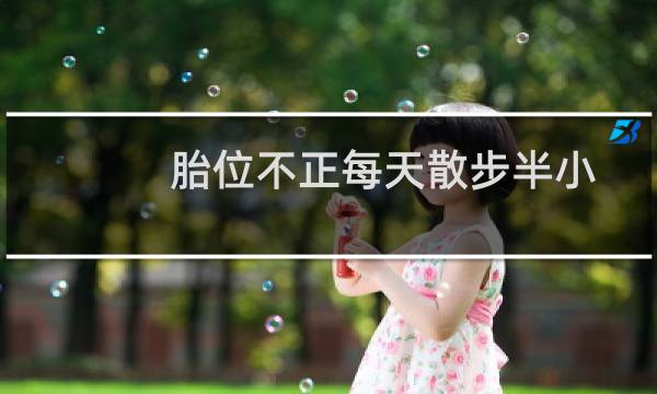 胎位不正每天散步半小时可以么(胎位不正多散步有用吗)