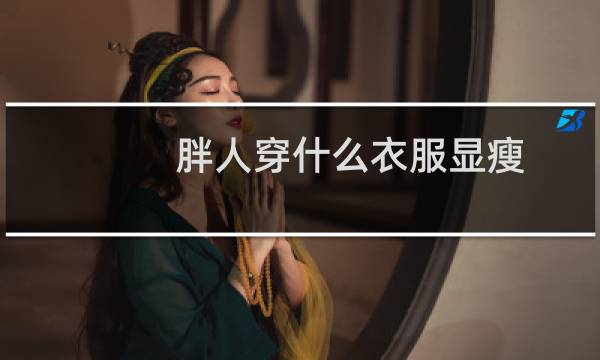 胖人穿什么衣服显瘦(胖人穿什么衣服显瘦)