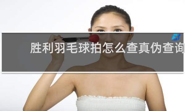 胜利羽毛球拍怎么查真伪查询