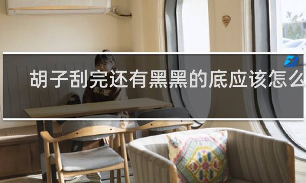胡子刮完还有黑黑的底应该怎么办