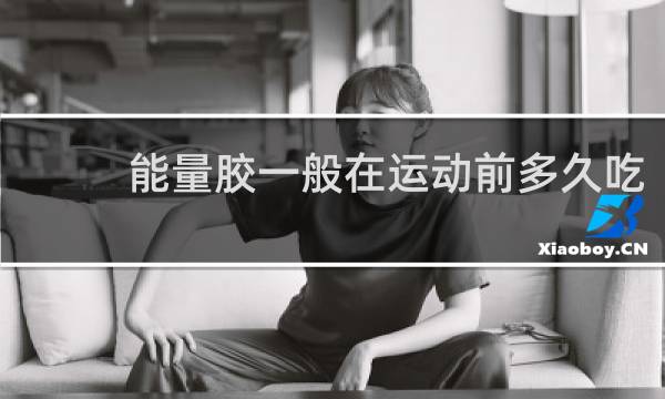 能量胶一般在运动前多久吃