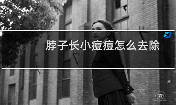 脖子长小痘痘怎么去除(脖子长痘痘怎么去掉)