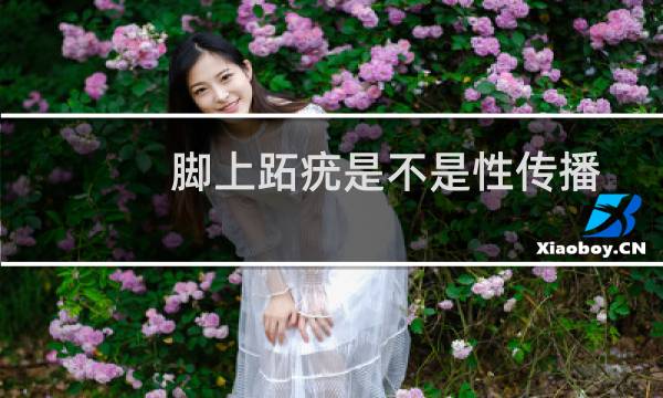 脚上跖疣是不是性传播(跖疣会传染吗)