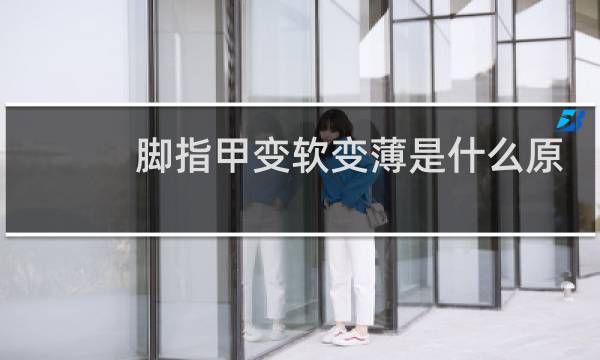 脚指甲变软变薄是什么原因图片