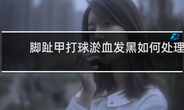 脚趾甲打球淤血发黑如何处理