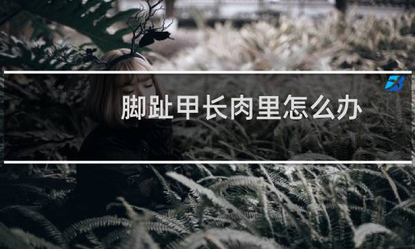 脚趾甲长肉里怎么办（教你一个小妙招）图片