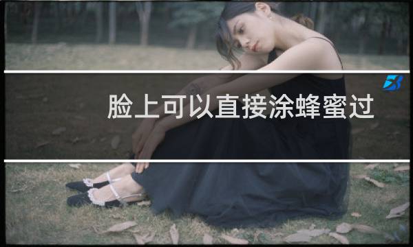 脸上可以直接涂蜂蜜过夜吗（蜂蜜可以直接涂脸上吗）图片