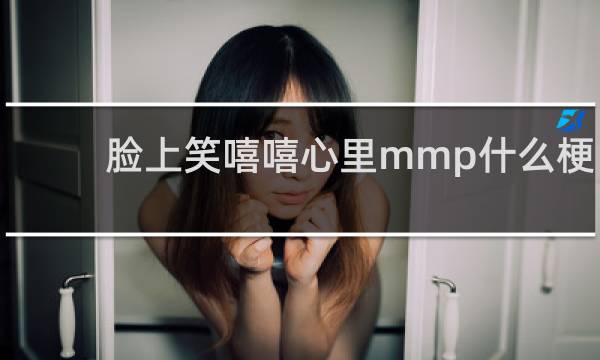 脸上笑嘻嘻心里mmp什么梗？脸上笑嘻嘻心里mmp是什么意思什么梗