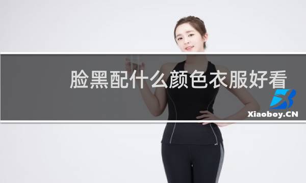 脸黑配什么颜色衣服好看