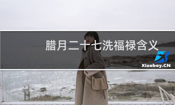 腊月二十七洗福禄含义介绍(腊月二十七洗福禄的含义)
